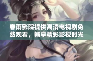 春雨影院提供高清电视剧免费观看，畅享精彩影视时光