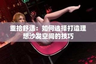 重拾舒适：如何选择打造理想沙发空间的技巧
