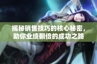 揭秘销售技巧的核心秘密，助你业绩翻倍的成功之路