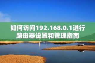 如何访问192.168.0.1进行路由器设置和管理指南