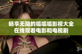 畅享无阻的呱呱呱影视大全在线观看电影和电视剧