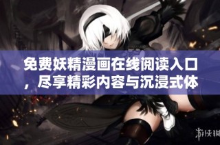 免费妖精漫画在线阅读入口，尽享精彩内容与沉浸式体验