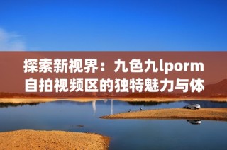 探索新视界：九色九lporm自拍视频区的独特魅力与体验