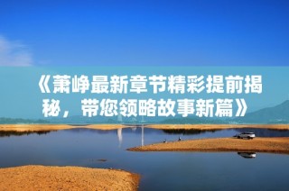 《萧峥最新章节精彩提前揭秘，带您领略故事新篇》