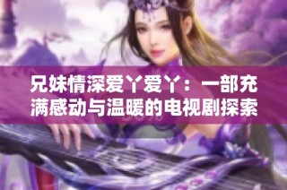 兄妹情深爱丫爱丫：一部充满感动与温暖的电视剧探索之旅
