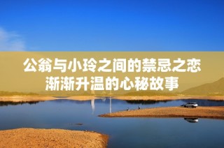 公翁与小玲之间的禁忌之恋渐渐升温的心秘故事