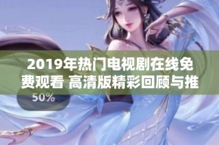 2019年热门电视剧在线免费观看 高清版精彩回顾与推荐