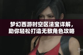 梦幻西游时空区法宝详解，助你轻松打造无敌角色攻略