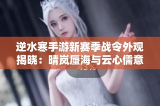 逆水寒手游新赛季战令外观揭晓：晴岚蜃海与云心儒意精彩攻略分享