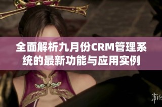 全面解析九月份CRM管理系统的最新功能与应用实例