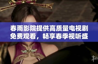 春雨影院提供高质量电视剧免费观看，畅享春季视听盛宴