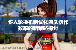 多人轮换机制优化团队协作效率的新策略探讨