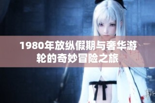 1980年放纵假期与奢华游轮的奇妙冒险之旅