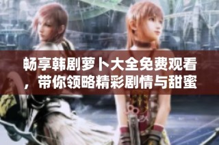 畅享韩剧萝卜大全免费观看，带你领略精彩剧情与甜蜜爱情