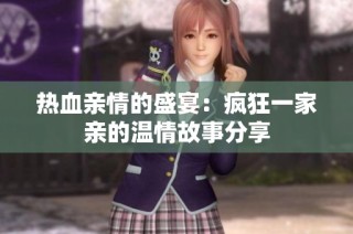 热血亲情的盛宴：疯狂一家亲的温情故事分享