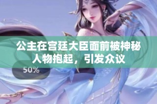 公主在宫廷大臣面前被神秘人物抱起，引发众议