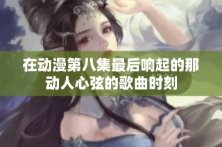 在动漫第八集最后响起的那动人心弦的歌曲时刻