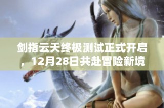 剑指云天终极测试正式开启，12月28日共赴冒险新境界