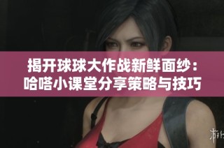 揭开球球大作战新鲜面纱：哈嗒小课堂分享策略与技巧的精彩盛宴