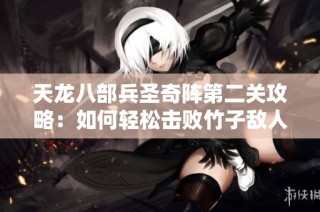 天龙八部兵圣奇阵第二关攻略：如何轻松击败竹子敌人