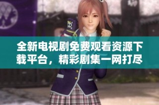 全新电视剧免费观看资源下载平台，精彩剧集一网打尽