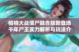 植物大战僵尸融合版新登场千年尸王实力解析与玩法介绍