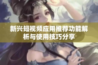 新兴短视频应用推荐功能解析与使用技巧分享