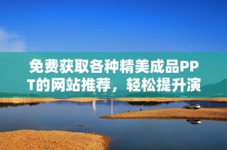 免费获取各种精美成品PPT的网站推荐，轻松提升演示效果
