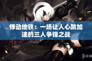 悸动地铁：一场让人心跳加速的三人争锋之战