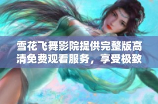 雪花飞舞影院提供完整版高清免费观看服务，享受极致观影体验
