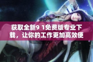 获取全新9 1免费版专业下载，让你的工作更加高效便捷