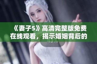 《妻子5》高清完整版免费在线观看，揭示婚姻背后的秘密与挑战