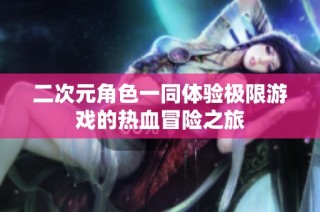 二次元角色一同体验极限游戏的热血冒险之旅