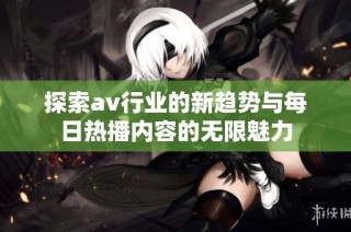 探索av行业的新趋势与每日热播内容的无限魅力