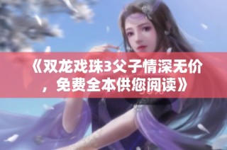 《双龙戏珠3父子情深无价，免费全本供您阅读》