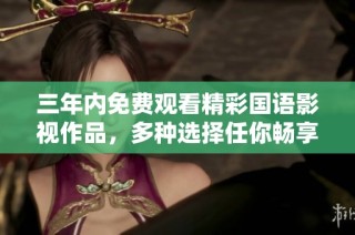 三年内免费观看精彩国语影视作品，多种选择任你畅享