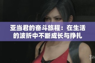 亚当君的奋斗旅程：在生活的波折中不断成长与挣扎