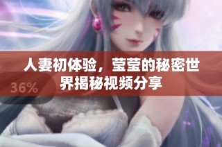 人妻初体验，莹莹的秘密世界揭秘视频分享