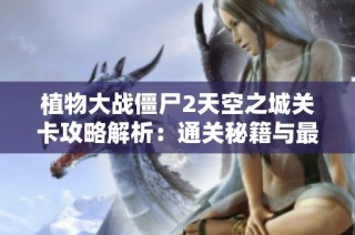 植物大战僵尸2天空之城关卡攻略解析：通关秘籍与最佳策略分享