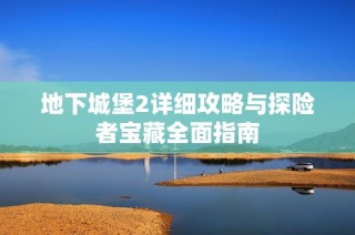 地下城堡2详细攻略与探险者宝藏全面指南