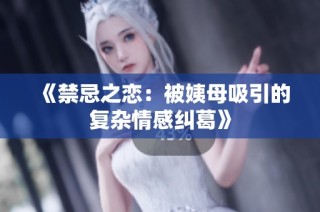 《禁忌之恋：被姨母吸引的复杂情感纠葛》