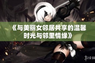《与美丽女邻居共享的温馨时光与邻里情缘》