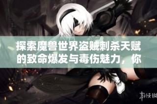 探索魔兽世界盗贼刺杀天赋的致命爆发与毒伤魅力，你敢来试试吗