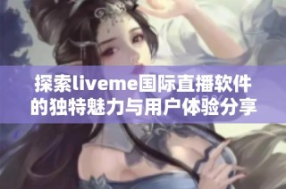 探索liveme国际直播软件的独特魅力与用户体验分享