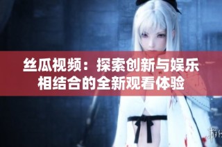 丝瓜视频：探索创新与娱乐相结合的全新观看体验