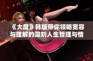 《大度》韩版带你领略宽容与理解的深刻人生哲理与情感故事