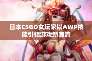日本CSGO女玩家以AWP技能引领游戏新潮流