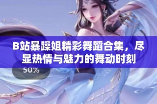 B站暴躁姐精彩舞蹈合集，尽显热情与魅力的舞动时刻