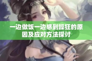 一边做饭一边感到躁狂的原因及应对方法探讨