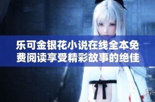乐可金银花小说在线全本免费阅读享受精彩故事的绝佳平台